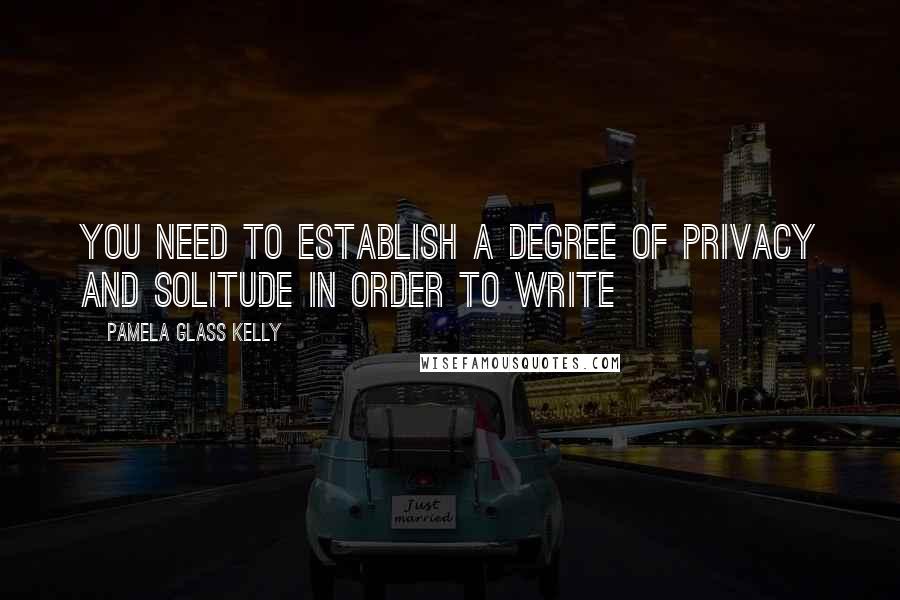 Pamela Glass Kelly Quotes: You need to establish a degree of privacy and solitude in order to write