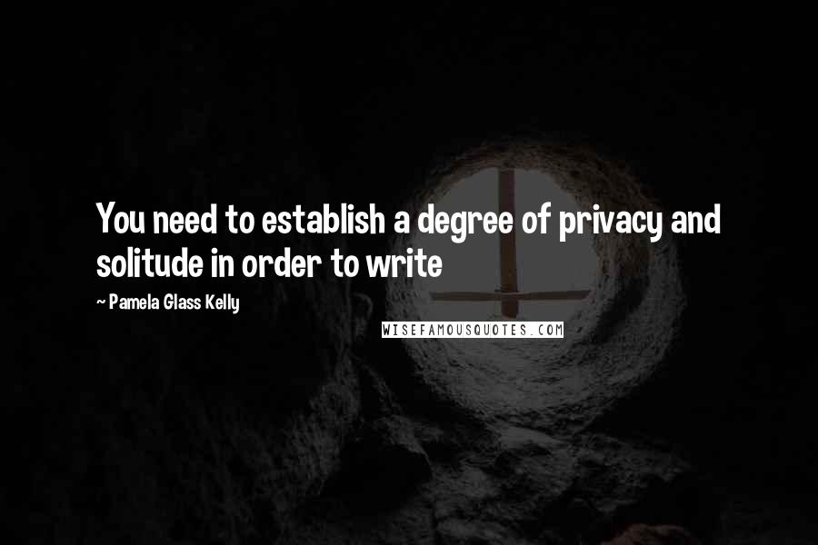 Pamela Glass Kelly Quotes: You need to establish a degree of privacy and solitude in order to write