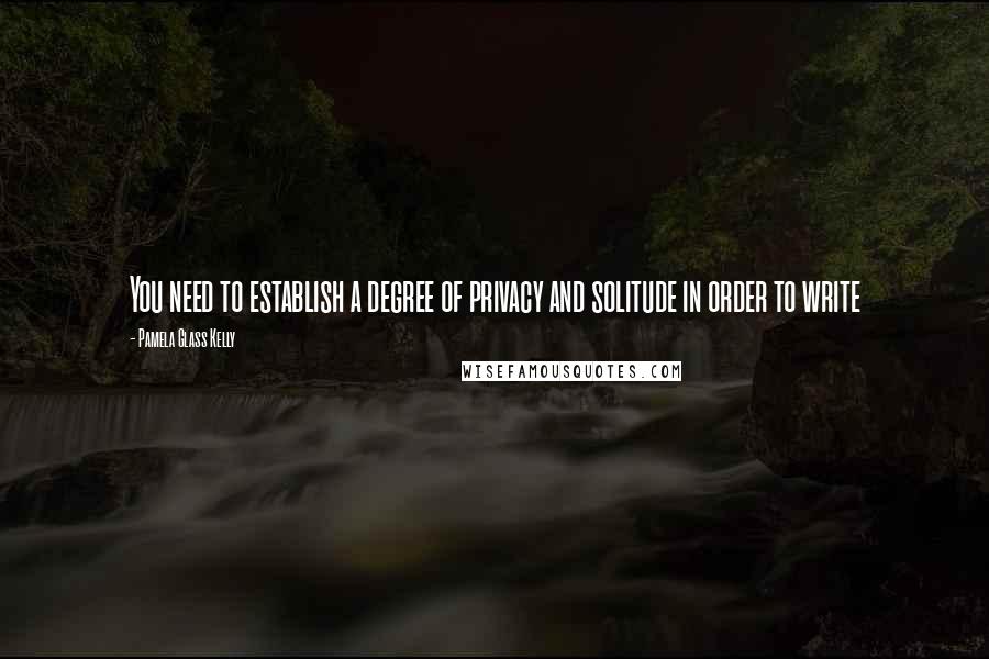 Pamela Glass Kelly Quotes: You need to establish a degree of privacy and solitude in order to write