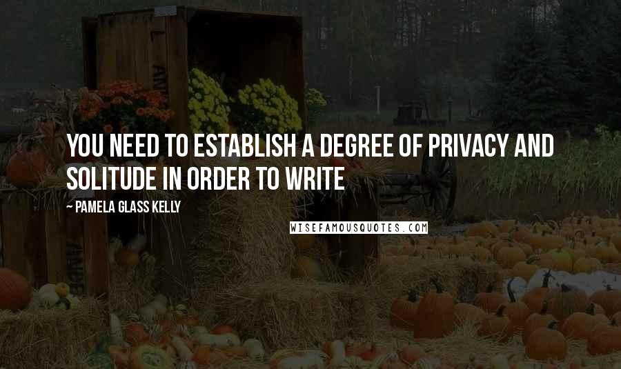 Pamela Glass Kelly Quotes: You need to establish a degree of privacy and solitude in order to write