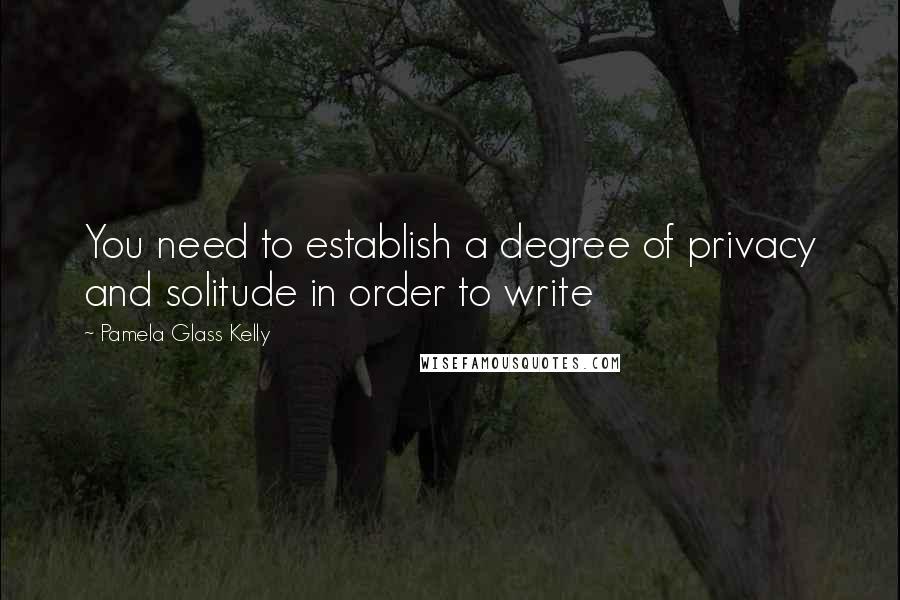 Pamela Glass Kelly Quotes: You need to establish a degree of privacy and solitude in order to write