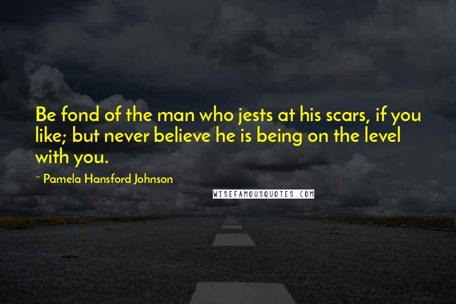Pamela Hansford Johnson Quotes: Be fond of the man who jests at his scars, if you like; but never believe he is being on the level with you.