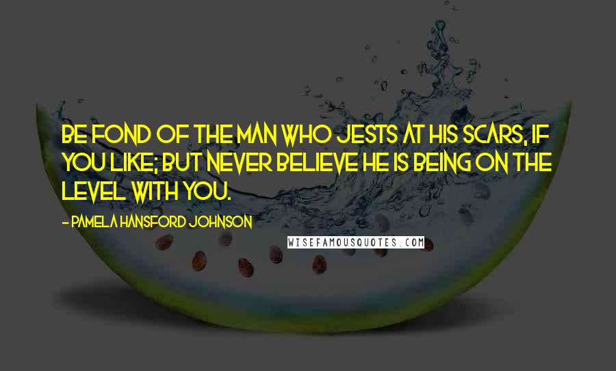 Pamela Hansford Johnson Quotes: Be fond of the man who jests at his scars, if you like; but never believe he is being on the level with you.