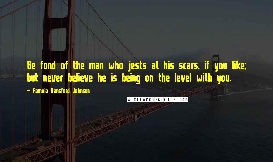 Pamela Hansford Johnson Quotes: Be fond of the man who jests at his scars, if you like; but never believe he is being on the level with you.
