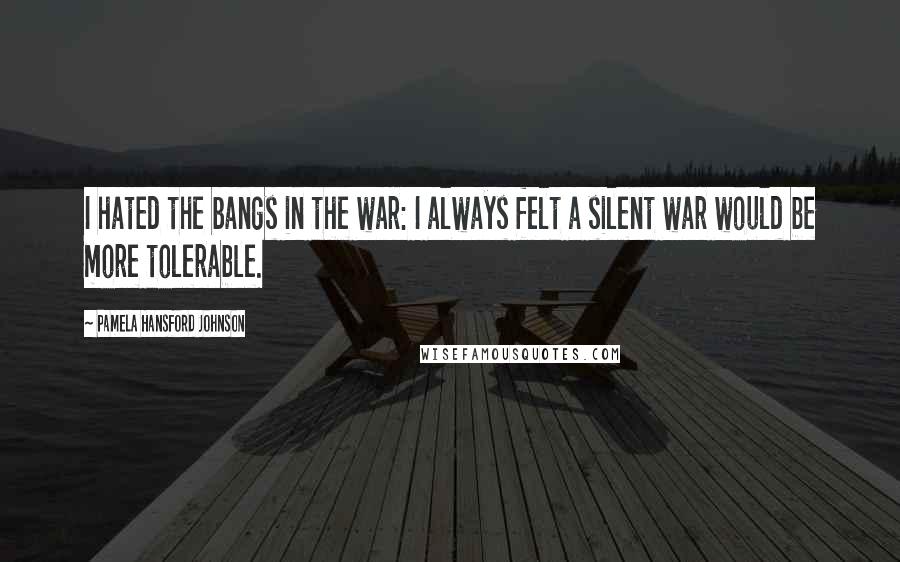 Pamela Hansford Johnson Quotes: I hated the bangs in the war: I always felt a silent war would be more tolerable.