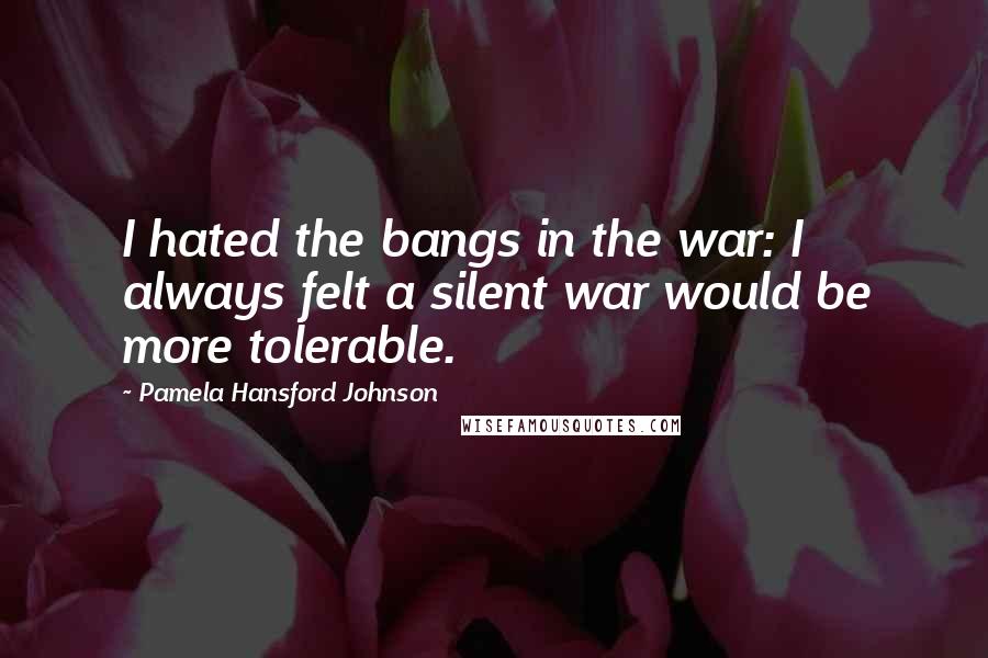 Pamela Hansford Johnson Quotes: I hated the bangs in the war: I always felt a silent war would be more tolerable.
