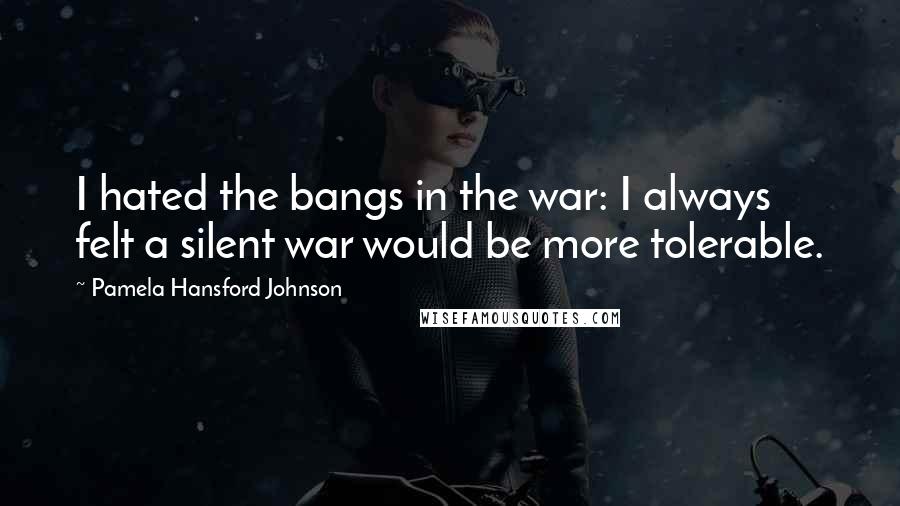 Pamela Hansford Johnson Quotes: I hated the bangs in the war: I always felt a silent war would be more tolerable.