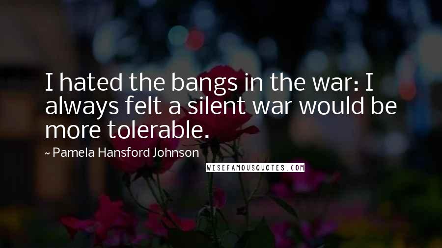 Pamela Hansford Johnson Quotes: I hated the bangs in the war: I always felt a silent war would be more tolerable.