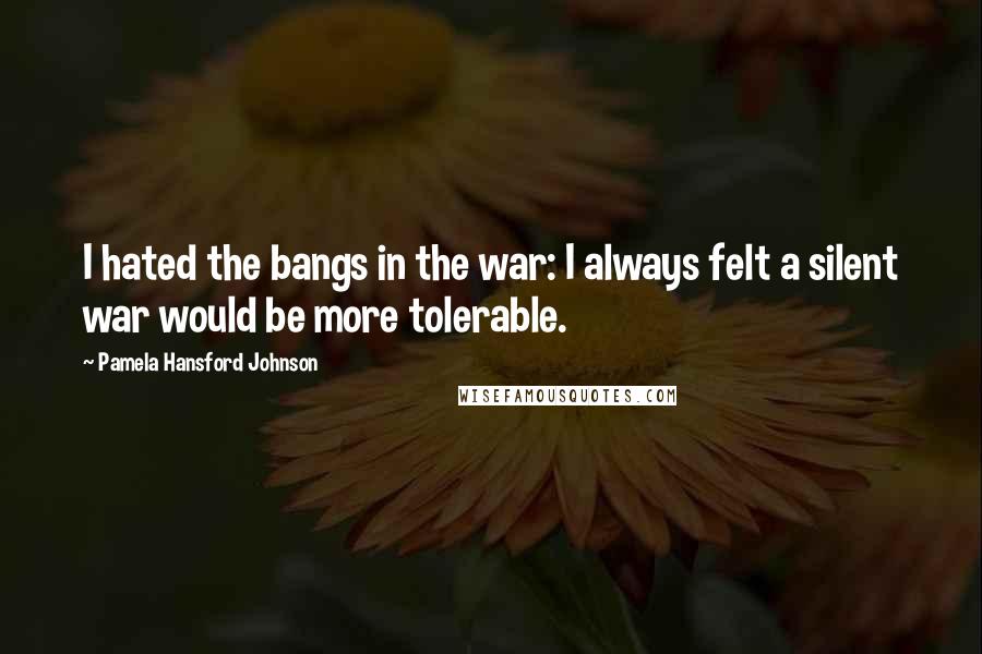 Pamela Hansford Johnson Quotes: I hated the bangs in the war: I always felt a silent war would be more tolerable.