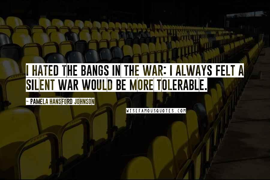 Pamela Hansford Johnson Quotes: I hated the bangs in the war: I always felt a silent war would be more tolerable.