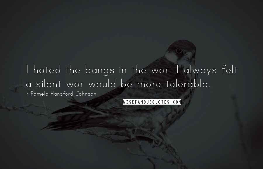 Pamela Hansford Johnson Quotes: I hated the bangs in the war: I always felt a silent war would be more tolerable.