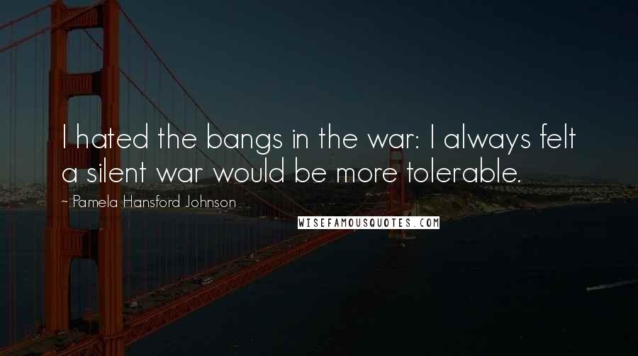 Pamela Hansford Johnson Quotes: I hated the bangs in the war: I always felt a silent war would be more tolerable.