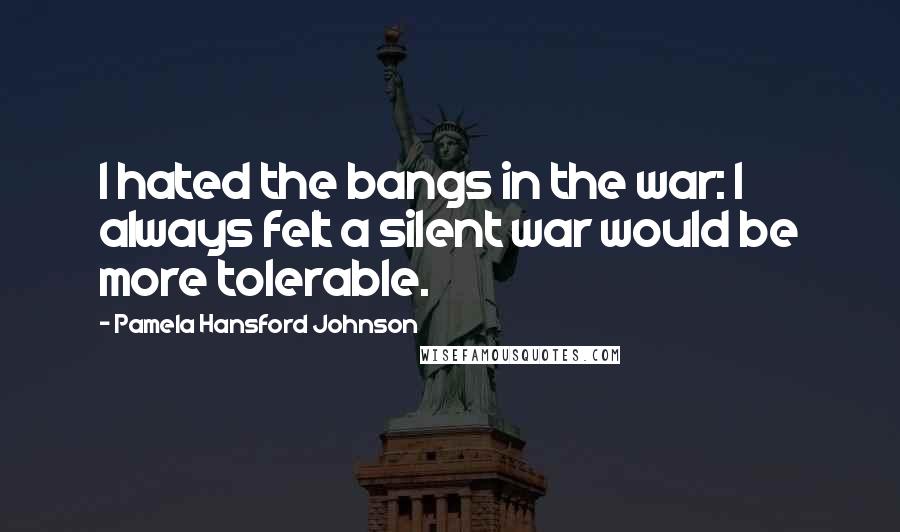 Pamela Hansford Johnson Quotes: I hated the bangs in the war: I always felt a silent war would be more tolerable.