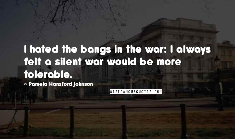 Pamela Hansford Johnson Quotes: I hated the bangs in the war: I always felt a silent war would be more tolerable.