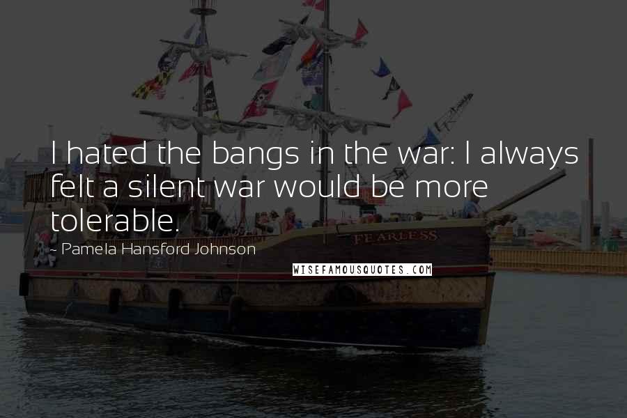 Pamela Hansford Johnson Quotes: I hated the bangs in the war: I always felt a silent war would be more tolerable.