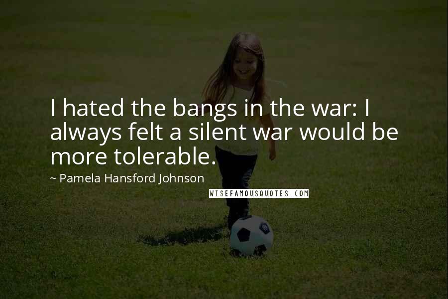 Pamela Hansford Johnson Quotes: I hated the bangs in the war: I always felt a silent war would be more tolerable.