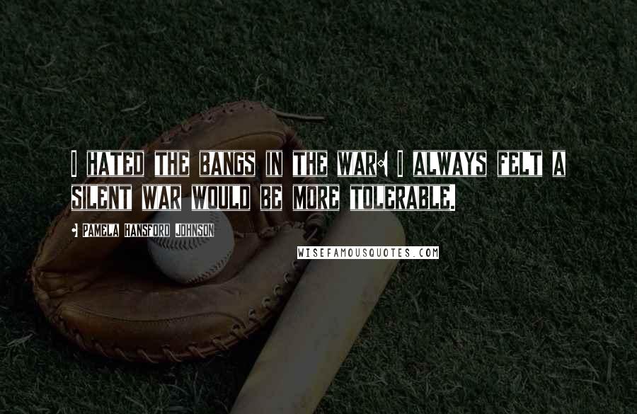 Pamela Hansford Johnson Quotes: I hated the bangs in the war: I always felt a silent war would be more tolerable.