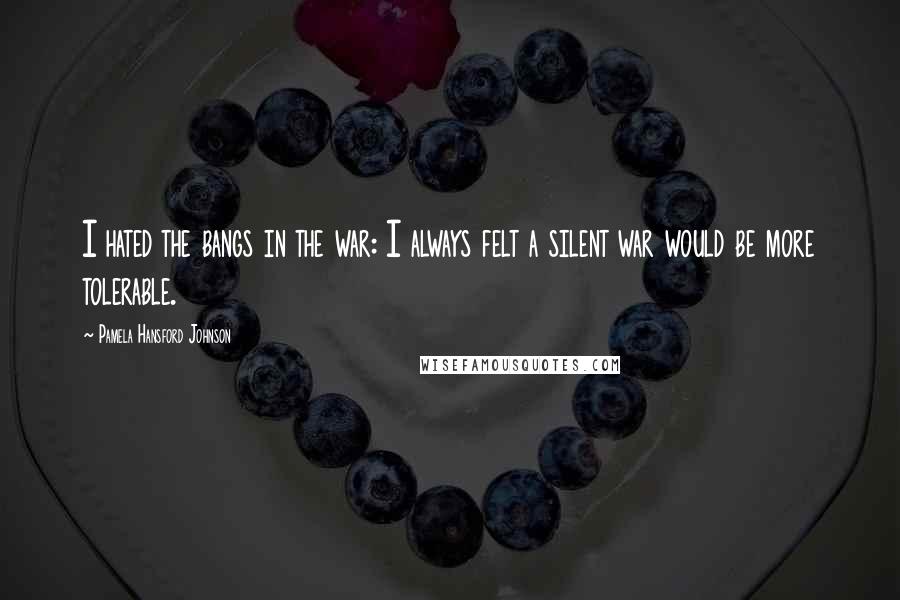 Pamela Hansford Johnson Quotes: I hated the bangs in the war: I always felt a silent war would be more tolerable.