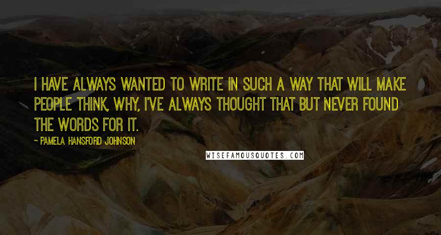 Pamela Hansford Johnson Quotes: I have always wanted to write in such a way that will make people think, Why, I've always thought that but never found the words for it.