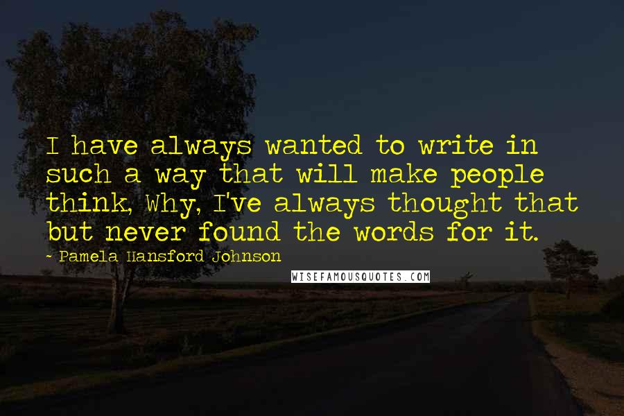Pamela Hansford Johnson Quotes: I have always wanted to write in such a way that will make people think, Why, I've always thought that but never found the words for it.