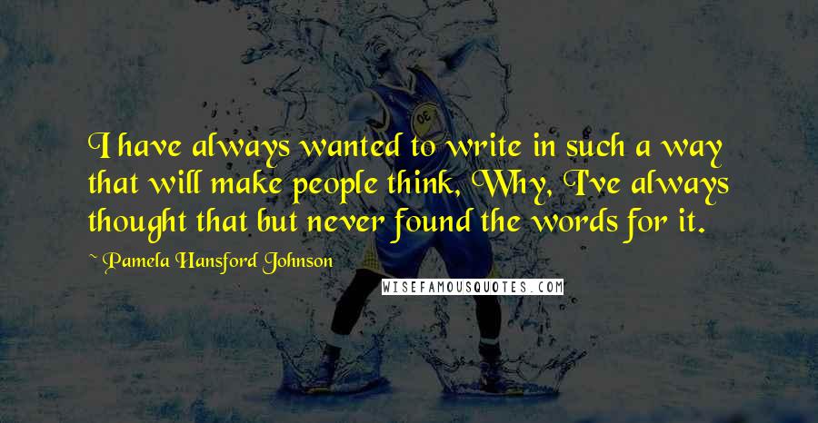 Pamela Hansford Johnson Quotes: I have always wanted to write in such a way that will make people think, Why, I've always thought that but never found the words for it.