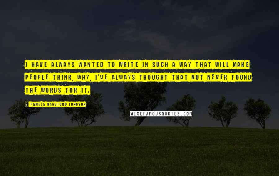 Pamela Hansford Johnson Quotes: I have always wanted to write in such a way that will make people think, Why, I've always thought that but never found the words for it.