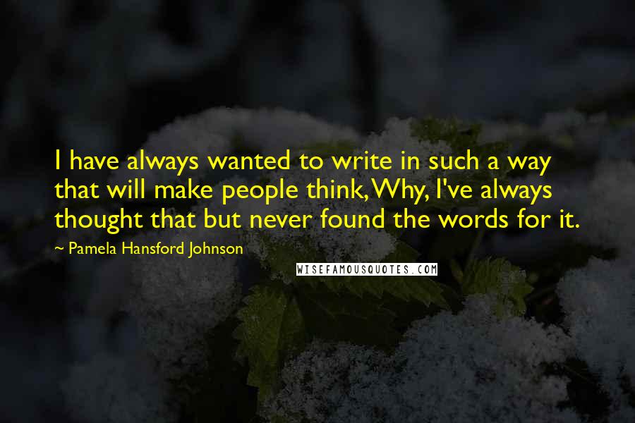 Pamela Hansford Johnson Quotes: I have always wanted to write in such a way that will make people think, Why, I've always thought that but never found the words for it.