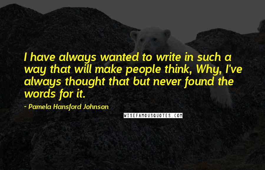 Pamela Hansford Johnson Quotes: I have always wanted to write in such a way that will make people think, Why, I've always thought that but never found the words for it.