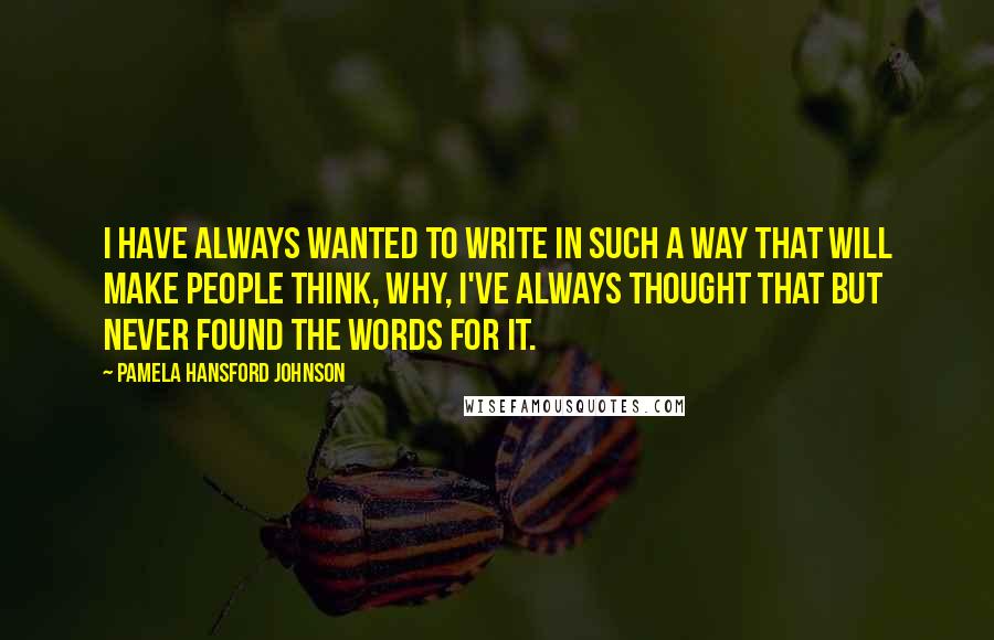 Pamela Hansford Johnson Quotes: I have always wanted to write in such a way that will make people think, Why, I've always thought that but never found the words for it.