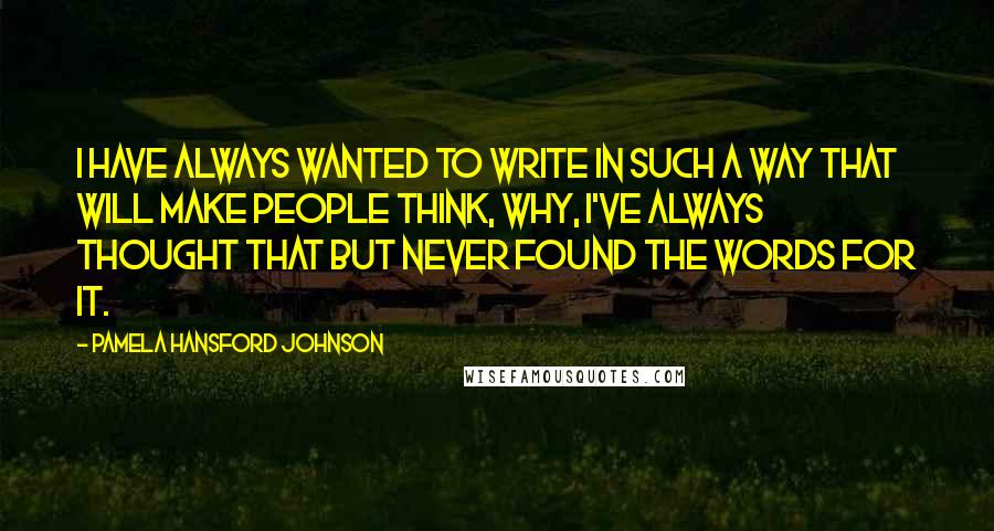 Pamela Hansford Johnson Quotes: I have always wanted to write in such a way that will make people think, Why, I've always thought that but never found the words for it.