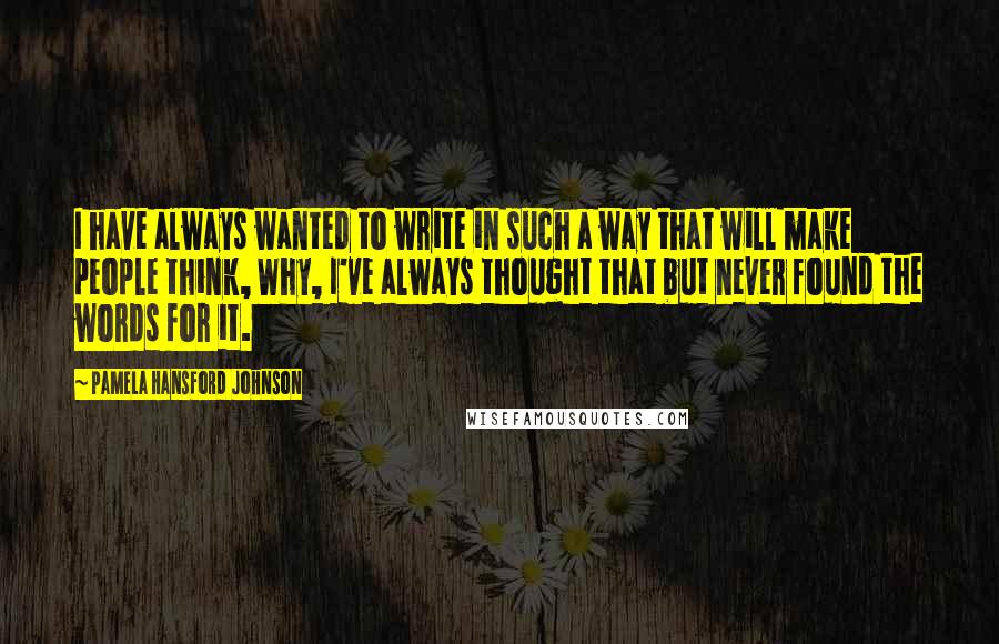 Pamela Hansford Johnson Quotes: I have always wanted to write in such a way that will make people think, Why, I've always thought that but never found the words for it.