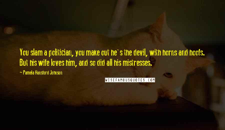 Pamela Hansford Johnson Quotes: You slam a politician, you make out he's the devil, with horns and hoofs. But his wife loves him, and so did all his mistresses.