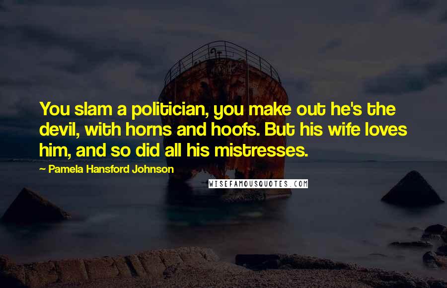 Pamela Hansford Johnson Quotes: You slam a politician, you make out he's the devil, with horns and hoofs. But his wife loves him, and so did all his mistresses.