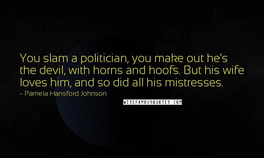 Pamela Hansford Johnson Quotes: You slam a politician, you make out he's the devil, with horns and hoofs. But his wife loves him, and so did all his mistresses.