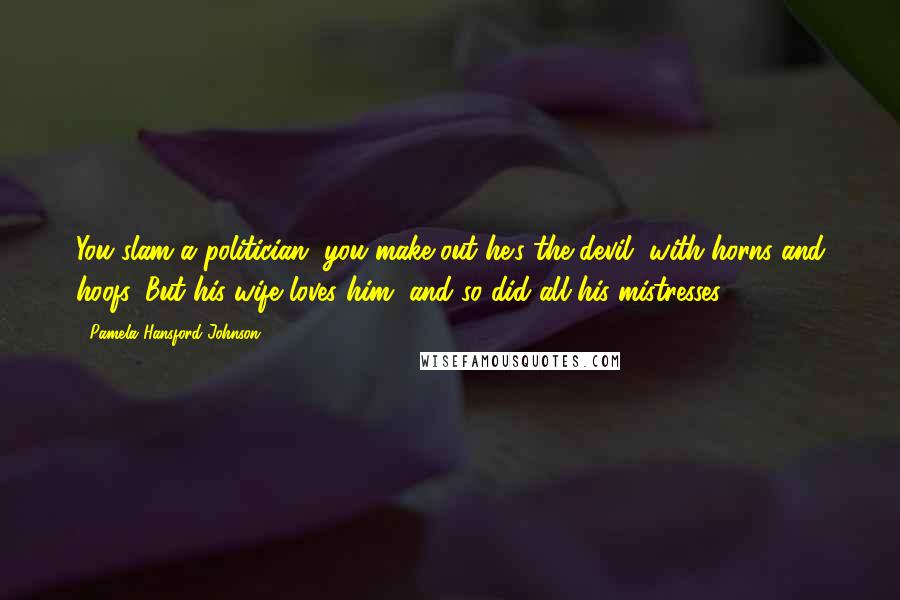 Pamela Hansford Johnson Quotes: You slam a politician, you make out he's the devil, with horns and hoofs. But his wife loves him, and so did all his mistresses.