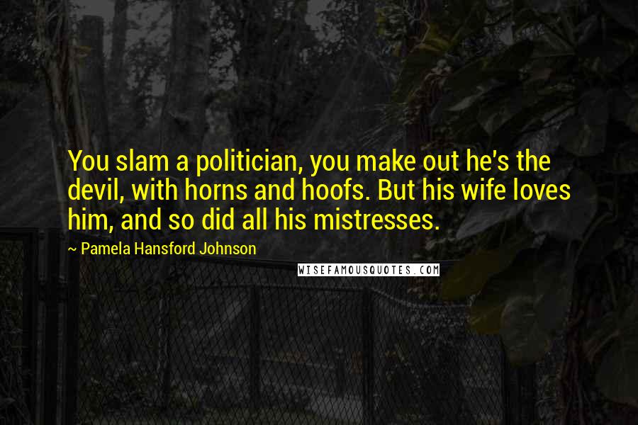 Pamela Hansford Johnson Quotes: You slam a politician, you make out he's the devil, with horns and hoofs. But his wife loves him, and so did all his mistresses.