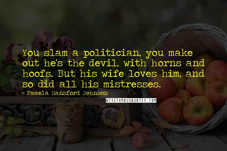 Pamela Hansford Johnson Quotes: You slam a politician, you make out he's the devil, with horns and hoofs. But his wife loves him, and so did all his mistresses.