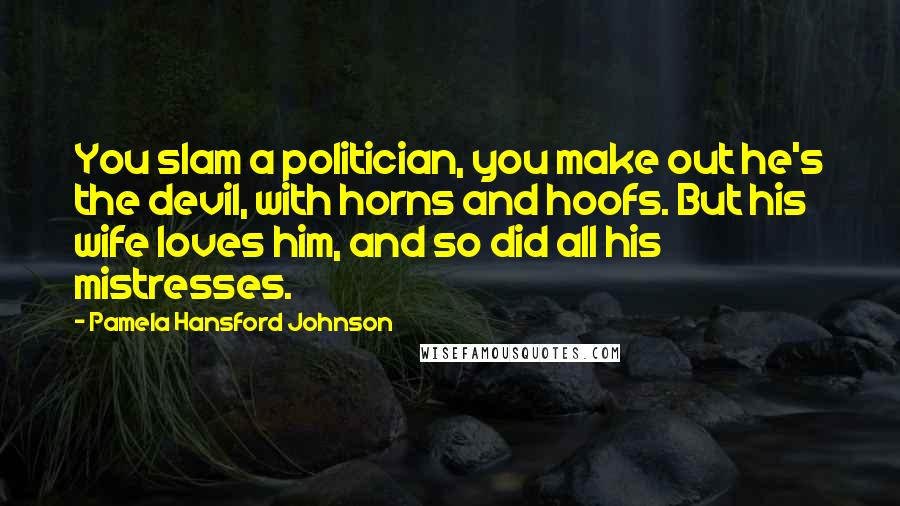 Pamela Hansford Johnson Quotes: You slam a politician, you make out he's the devil, with horns and hoofs. But his wife loves him, and so did all his mistresses.