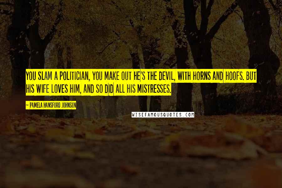 Pamela Hansford Johnson Quotes: You slam a politician, you make out he's the devil, with horns and hoofs. But his wife loves him, and so did all his mistresses.