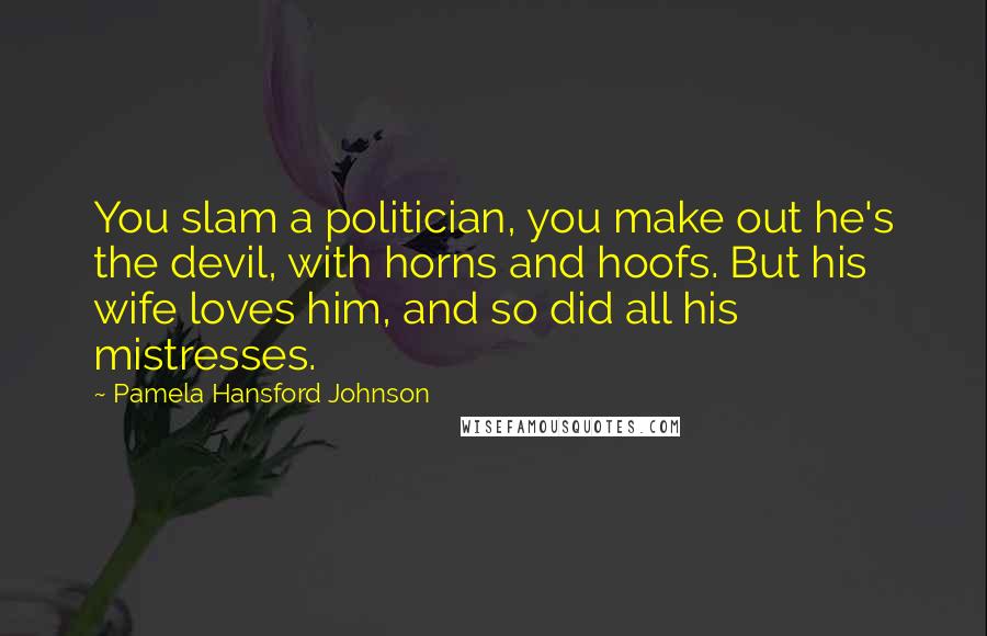 Pamela Hansford Johnson Quotes: You slam a politician, you make out he's the devil, with horns and hoofs. But his wife loves him, and so did all his mistresses.