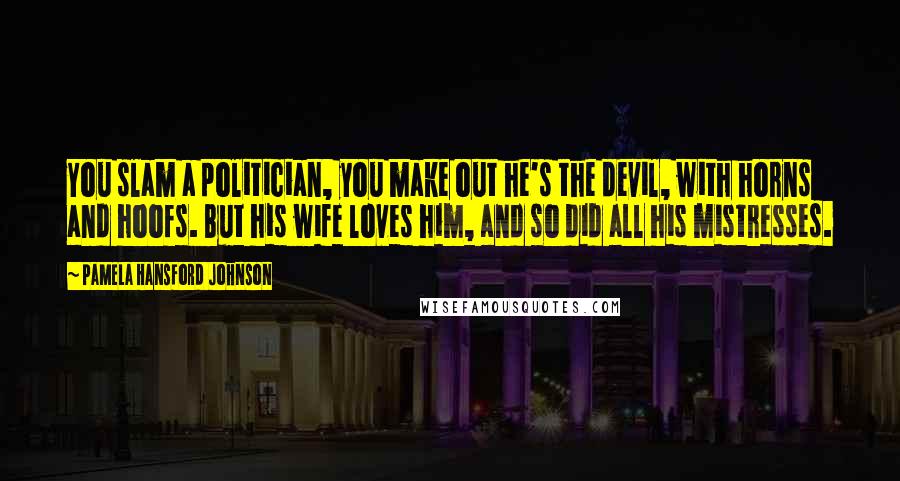 Pamela Hansford Johnson Quotes: You slam a politician, you make out he's the devil, with horns and hoofs. But his wife loves him, and so did all his mistresses.