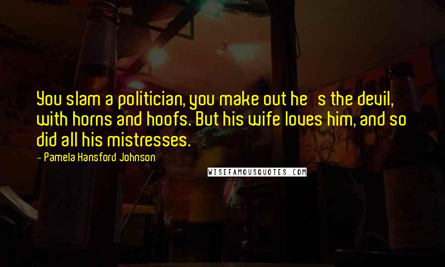 Pamela Hansford Johnson Quotes: You slam a politician, you make out he's the devil, with horns and hoofs. But his wife loves him, and so did all his mistresses.