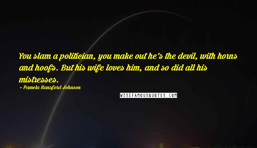 Pamela Hansford Johnson Quotes: You slam a politician, you make out he's the devil, with horns and hoofs. But his wife loves him, and so did all his mistresses.