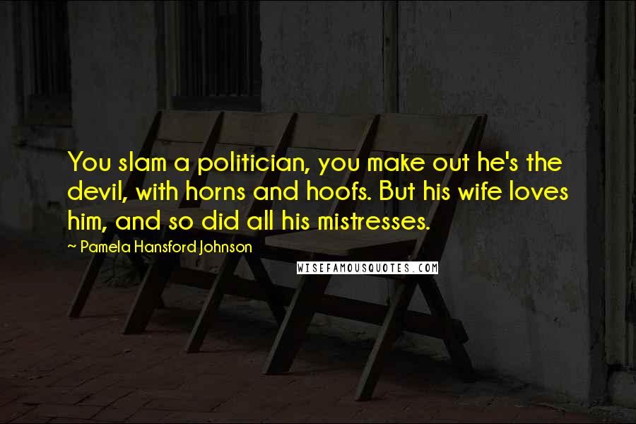 Pamela Hansford Johnson Quotes: You slam a politician, you make out he's the devil, with horns and hoofs. But his wife loves him, and so did all his mistresses.