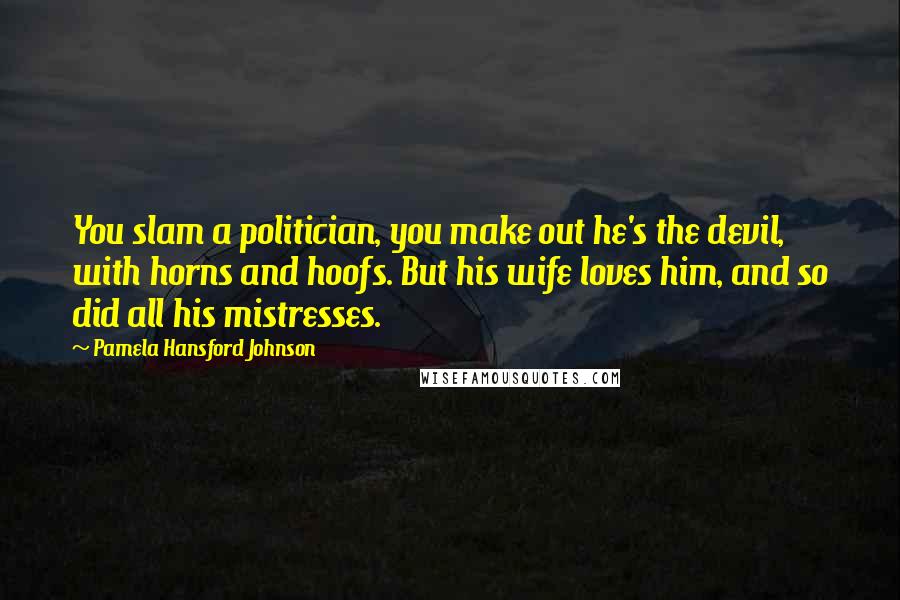 Pamela Hansford Johnson Quotes: You slam a politician, you make out he's the devil, with horns and hoofs. But his wife loves him, and so did all his mistresses.