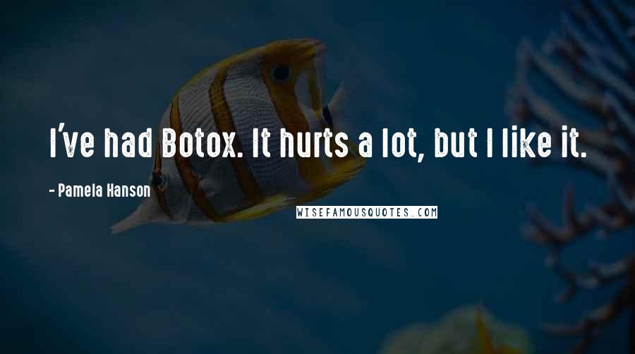 Pamela Hanson Quotes: I've had Botox. It hurts a lot, but I like it.