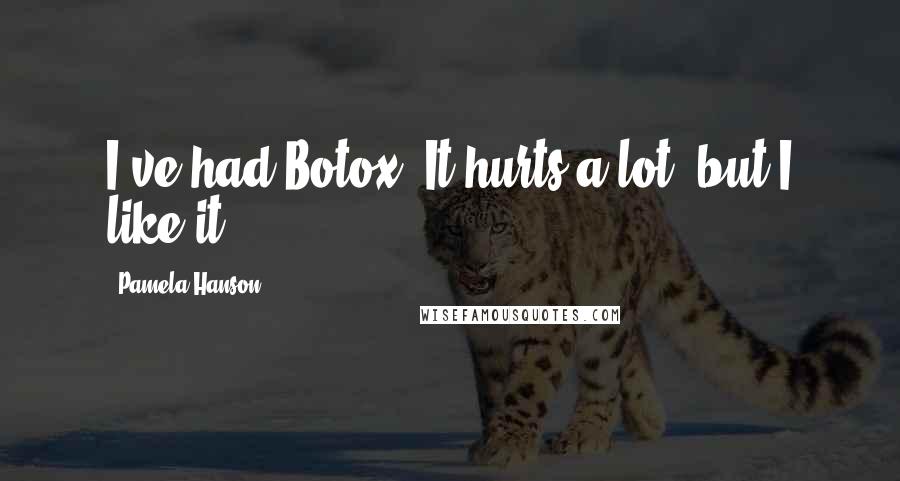 Pamela Hanson Quotes: I've had Botox. It hurts a lot, but I like it.