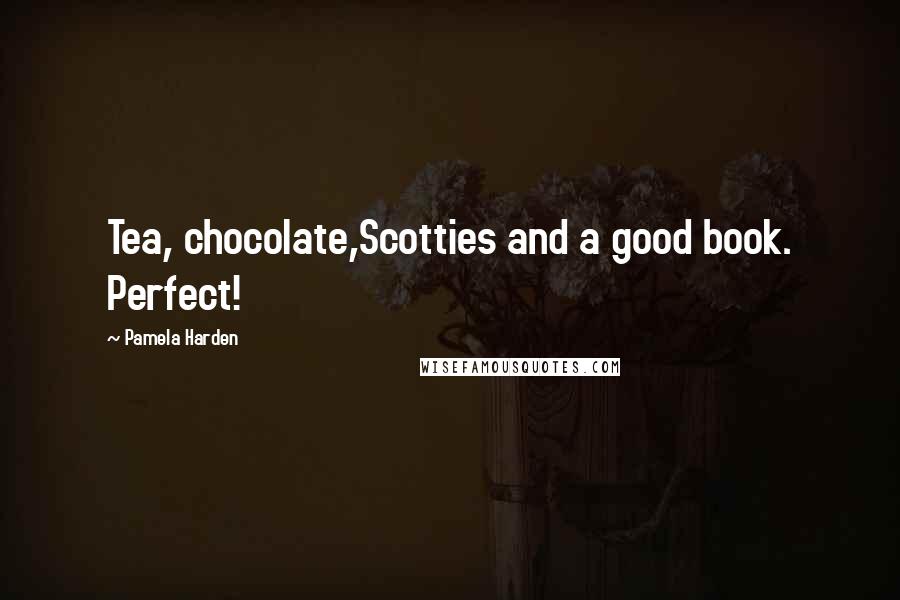 Pamela Harden Quotes: Tea, chocolate,Scotties and a good book. Perfect!