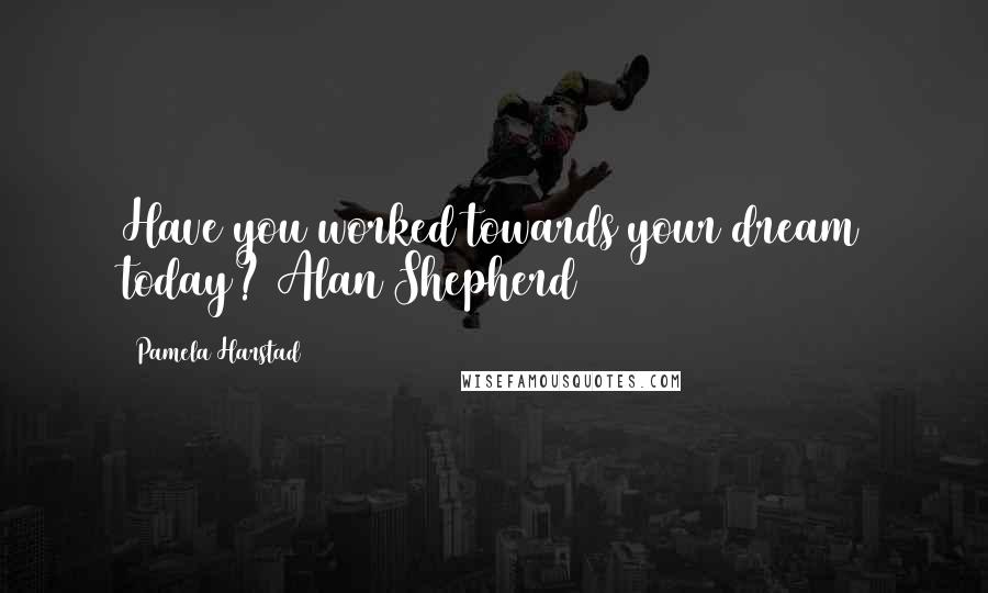 Pamela Harstad Quotes: Have you worked towards your dream today? Alan Shepherd