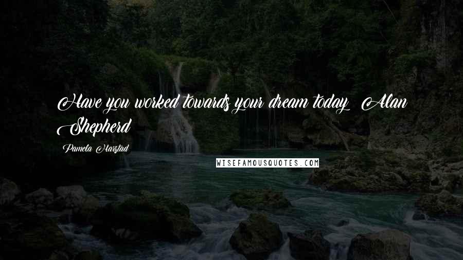 Pamela Harstad Quotes: Have you worked towards your dream today? Alan Shepherd